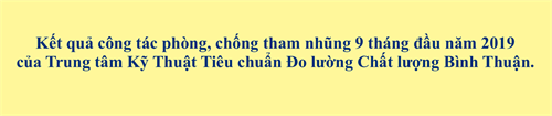 Kết quả công tác phòng, chống tham nhũng 9 tháng đầu năm 2019  của Trung tâm Kỹ Thuật Tiêu chuẩn Đo lường Chất lượng Bình Thuận.